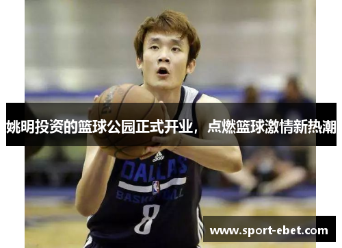 姚明投资的篮球公园正式开业，点燃篮球激情新热潮