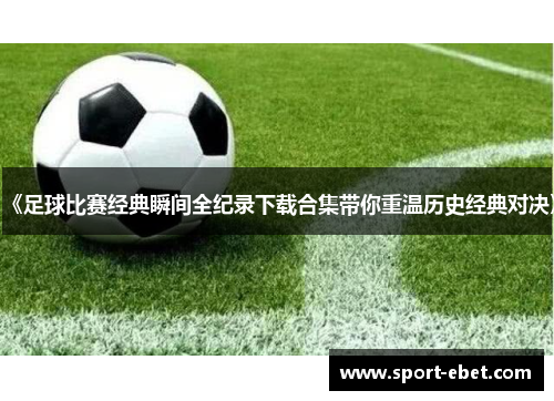 《足球比赛经典瞬间全纪录下载合集带你重温历史经典对决》