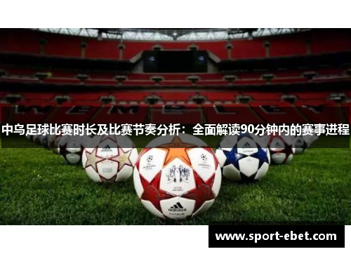 中乌足球比赛时长及比赛节奏分析：全面解读90分钟内的赛事进程
