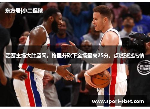 活塞主场大胜篮网，格里芬砍下全场最高25分，点燃球迷热情