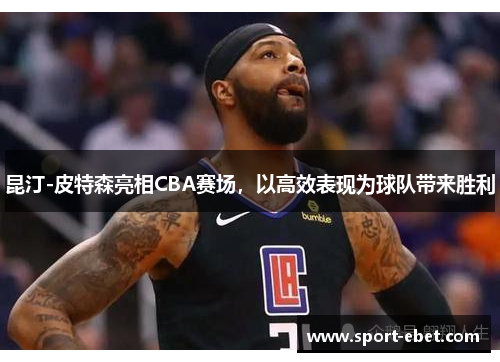 昆汀-皮特森亮相CBA赛场，以高效表现为球队带来胜利