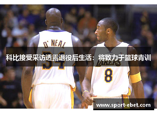 科比接受采访透露退役后生活：将致力于篮球青训