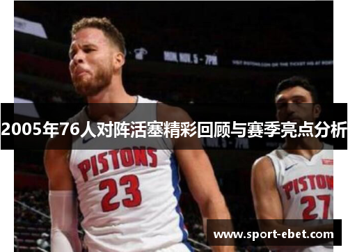 2005年76人对阵活塞精彩回顾与赛季亮点分析