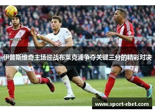 伊普斯维奇主场迎战布莱克浦争夺关键三分的精彩对决