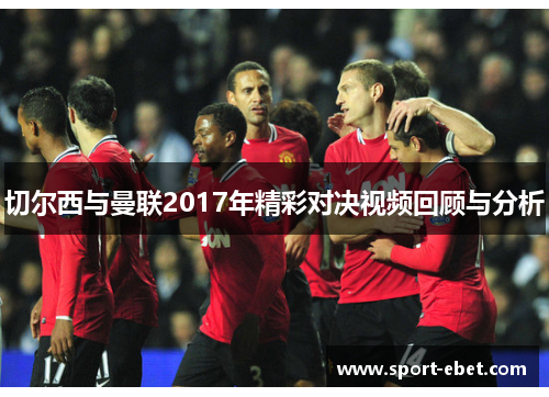 切尔西与曼联2017年精彩对决视频回顾与分析